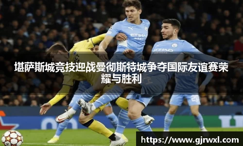 堪萨斯城竞技迎战曼彻斯特城争夺国际友谊赛荣耀与胜利