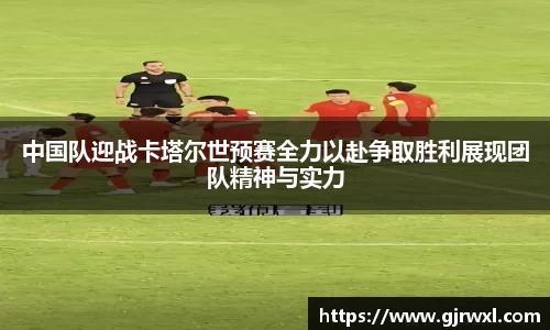 中国队迎战卡塔尔世预赛全力以赴争取胜利展现团队精神与实力