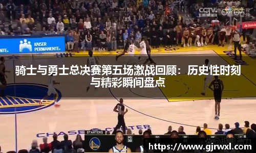 骑士与勇士总决赛第五场激战回顾：历史性时刻与精彩瞬间盘点