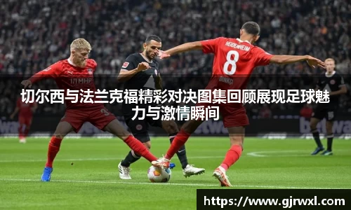 切尔西与法兰克福精彩对决图集回顾展现足球魅力与激情瞬间