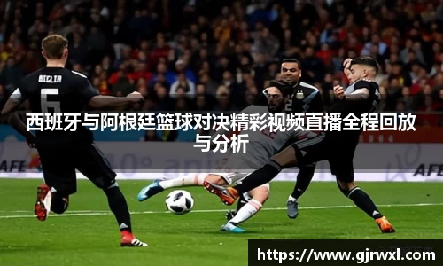 西班牙与阿根廷篮球对决精彩视频直播全程回放与分析