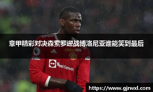 意甲精彩对决森索罗迎战博洛尼亚谁能笑到最后